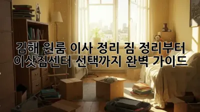 김해 원룸 이사 정리: 짐 정리부터 이삿짐센터 선택까지 완벽 가이드