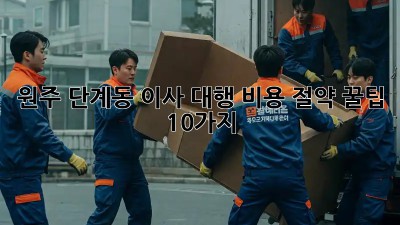 원주 단계동 이사 대행, 비용 절약 꿀팁 10가지!